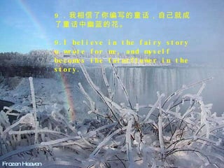 Frozen Heaven 9 ．我相信了你编写的童话，自己就成了童话中幽蓝的花。  9.I believe in the fairy story u wrote for me, and myself becomes the faintflower in the story.  