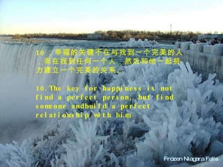 Frozen Niagara Falls  10 ．幸福的关键不在与找到一个完美的人，而在找到任何一个人，然后和他一起努力建立一个完美的关系。   10.The key for happiness is not find a perfect person, but find someone andbuild a perfect relationship with him. 