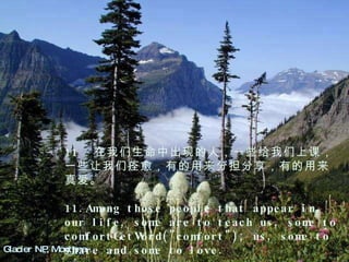 Glacier NP, Montana  11 ．在我们生命中出现的人，一些给我们上课，一些让我们痊愈，有的用来分担分享，有的用来真爱。 11.Among those people that appear in our life, some are to teach us, some to comfortGetWord("comfort"); us, some to share and some to love. 　　 