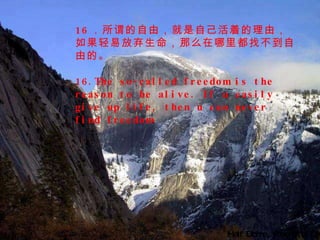 Half Dome, Yosemite, CA 16 ．所谓的自由，就是自己活着的理由，如果轻易放弃生命，那么在哪里都找不到自由的。 16.The so-called freedom is the reason to be alive. If u easily give up life, then u can never find freedom . 