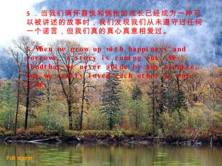 Fall scene   5 ．当我们满怀喜悦和惆怅的成长已经成为一种可以被讲述的故事时，我们发现我们从未遵守过任何一个诺言，但我们真的真心真意相爱过。  5.When we grow up with happiness and sorrows, a story is coming out. We findthat we never abide by any promise, but we really loved each other at one time. 