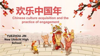 Chinese culture acquisition and the
practice of engagement
欢乐中国年
YUEZHOU JIN
New Utrecht High
School
 