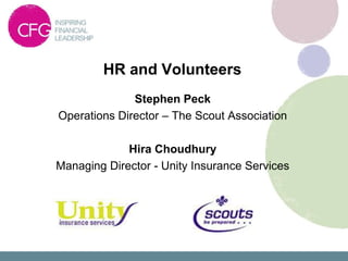 HR and Volunteers
              Stephen Peck
Operations Director – The Scout Association

             Hira Choudhury
Managing Director - Unity Insurance Services
 