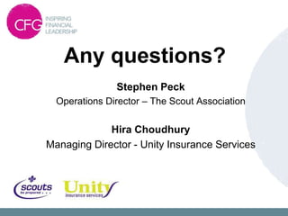 Any questions?
               Stephen Peck
  Operations Director – The Scout Association

             Hira Choudhury
Managing Director - Unity Insurance Services
 