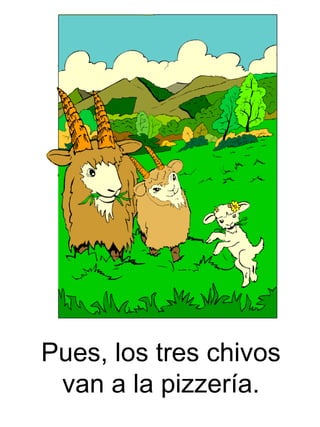 Pues, los tres chivos van a la pizzer ía.