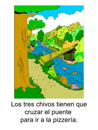 Los tres chivos tienen que cruzar el puente  para ir a la pizzer ía. 