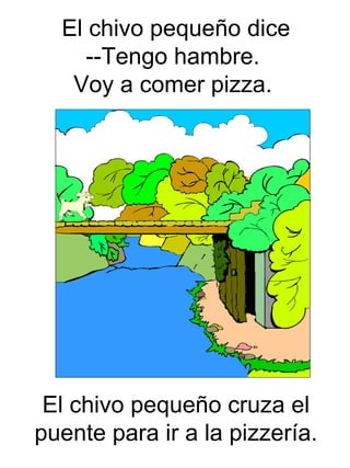 El chivo peque ño cruza el puente para ir a la pizzería.   El chivo peque ño dice --Tengo hambre.  Voy a comer pizza.   