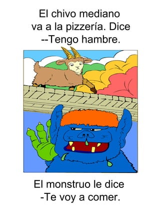 El monstruo le dice -Te voy a comer. El chivo mediano va a la pizzer ía. Dice --Tengo hambre.