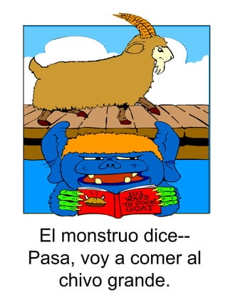 El monstruo dice--Pasa, voy a comer al chivo grande. 