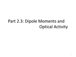 Part 2.3: Dipole Moments and
Optical Activity
1
 