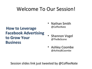 Welcome To Our Session!
How to Leverage
Facebook Advertising
to Grow Your
Business
• Nathan Smith
@CoffeeNate
• Shannon Vogel
@TheBeScene
• Ashley Coombe
@AshleyBCoombe
Session slides link just tweeted by @CoffeeNate
 