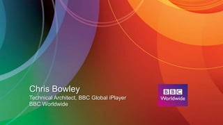 Chris Bowley
Technical Architect, BBC Global iPlayer
BBC Worldwide
 
