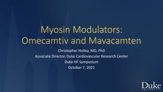 Myosin Modulators:
Omecamtiv and Mavacamten
Christopher Holley, MD, PhD
Associate Director, Duke Cardiovascular Research Center
Duke HF Symposium
October 7, 2021
 