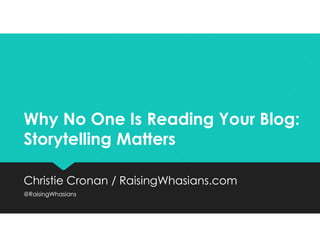 Why No One Is Reading Your Blog:
Storytelling Matters
Why No One Is Reading Your Blog:
Storytelling Matters
Christie Cronan / RaisingWhasians.com
@RaisingWhasians
Christie Cronan / RaisingWhasians.com
@RaisingWhasians
 