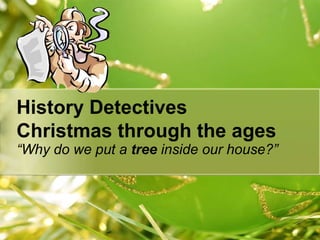 History Detectives
Christmas through the ages

“Why do we put a tree inside our house?”

 