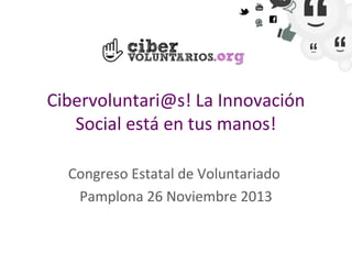 Cibervoluntari@s! La Innovación
Social está en tus manos!
Congreso Estatal de Voluntariado
Pamplona 26 Noviembre 2013

 