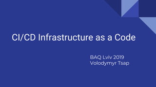 CI/CD Infrastructure as a Code
BAQ Lviv 2019
Volodymyr Tsap
 