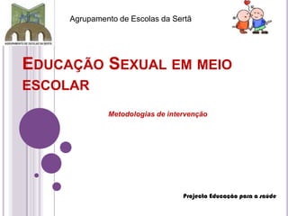 Agrupamento de Escolas da Sertã Educação Sexual em meio escolar                               Metodologias de intervenção Projecto Educação para a saúde 