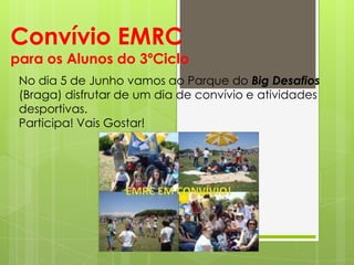 Convívio EMRC
para os Alunos do 3ºCiclo
 No dia 5 de Junho vamos ao Parque do Big Desafios
 (Braga) disfrutar de um dia de convívio e atividades
 desportivas.
 Participa! Vais Gostar!
 