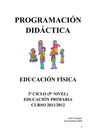 PROGRAMACIÓ
  DIDÁCTICA




EDUCACIÓ FÍSICA

   3º CICLO (5º IVEL)
 EDUCACIÓ PRIMARIA
     CURSO 2011/2012


                     CEIP “Erytheia”
                 San Fernando (Cádiz)


                                   0
 