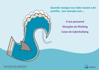 Quando navegas nas redes sociais e de
partilha , tem atenção com….


            A tua password
         Situações de Phishing
         Casos de Cyberbullying
 
