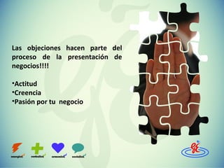 Las objeciones hacen parte del
proceso de la presentación de
negocios!!!!
•Actitud
•Creencia
•Pasión por tu negocio