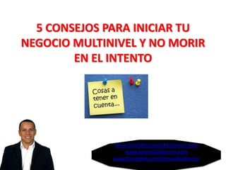 5 CONSEJOS PARA INICIAR TU
NEGOCIO MULTINIVEL Y NO MORIR
        EN EL INTENTO




              www.ConfidenciasenMultinivel.com
                 www.JeysonBaldovino.com
              www.Facebook.com/JeysonBaldovino
 