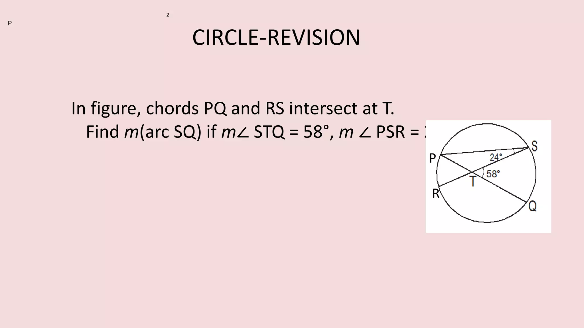 In figure, chords PQ and RS intersect at T.
Find m(arc SQ) if m∠ STQ = 58°, m ∠ PSR = 24°.
2
P
P
R
CIRCLE-REVISION
 