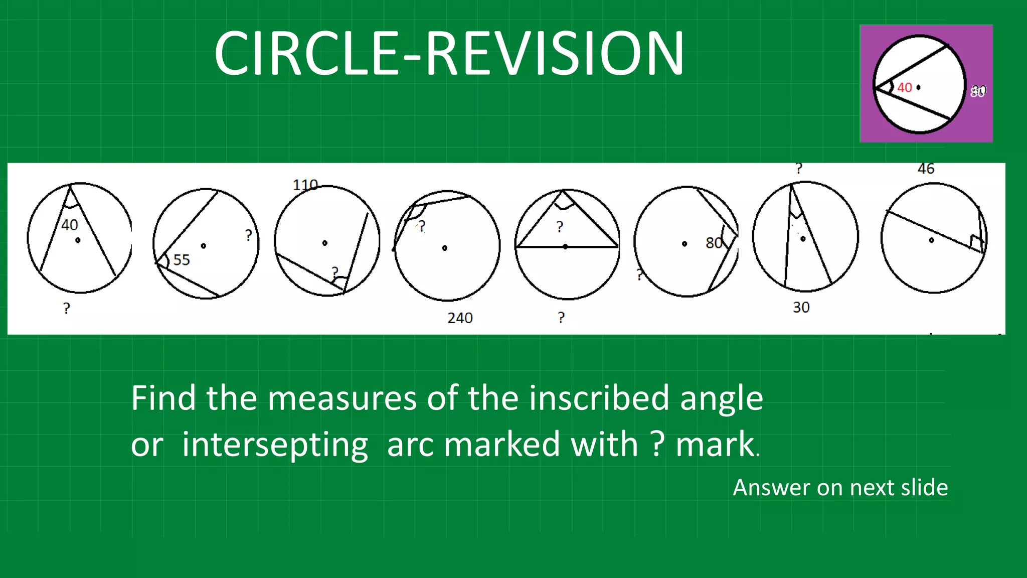 CIRCLE-REVISION
Find the measures of the inscribed angle
or intersepting arc marked with ? mark.
Answer on next slide
 