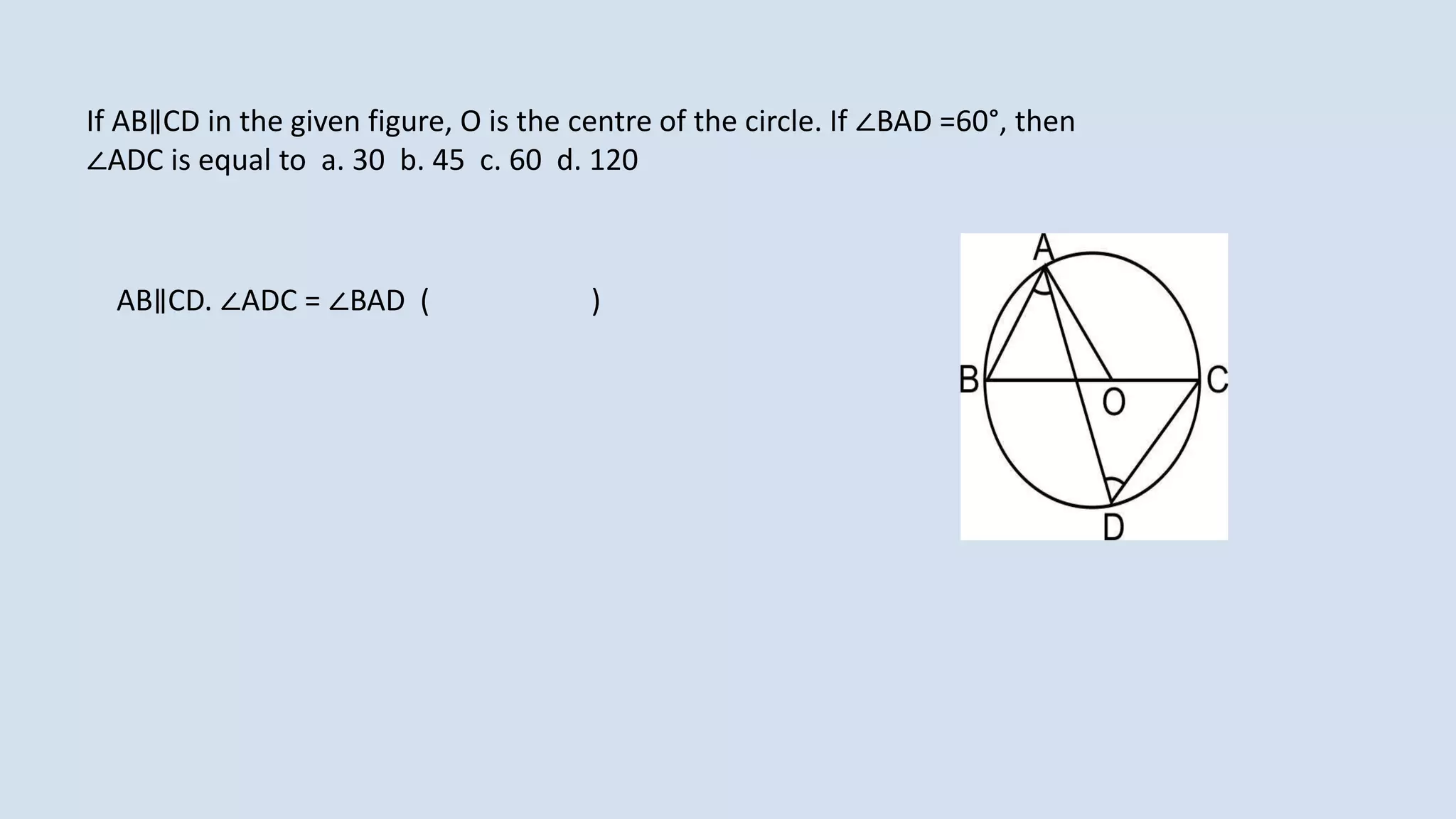 If AB∥CD in the given figure, O is the centre of the circle. If ∠BAD =60°, then
∠ADC is equal to a. 30 b. 45 c. 60 d. 120
AB∥CD. ∠ADC = ∠BAD ( )
 