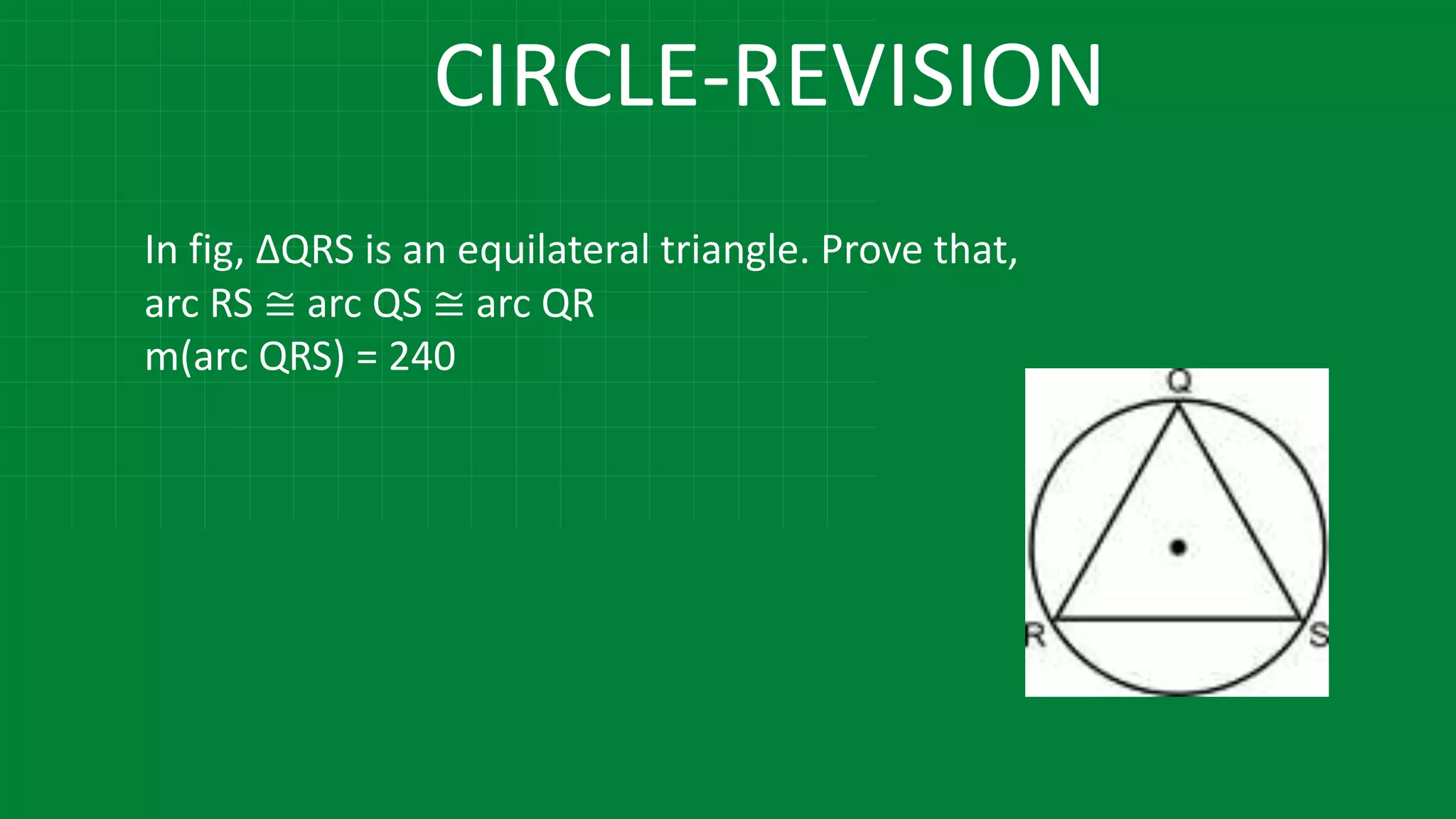 CIRCLE-REVISION
In fig, ∆QRS is an equilateral triangle. Prove that,
arc RS ≅ arc QS ≅ arc QR
m(arc QRS) = 240
 