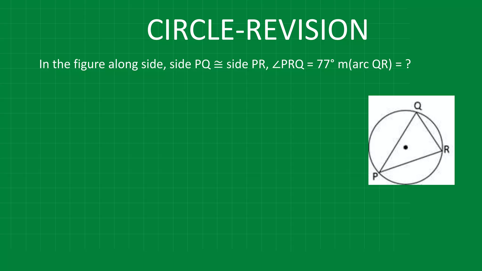 CIRCLE-REVISION
In the figure along side, side PQ ≅ side PR, ∠PRQ = 77° m(arc QR) = ?
 
