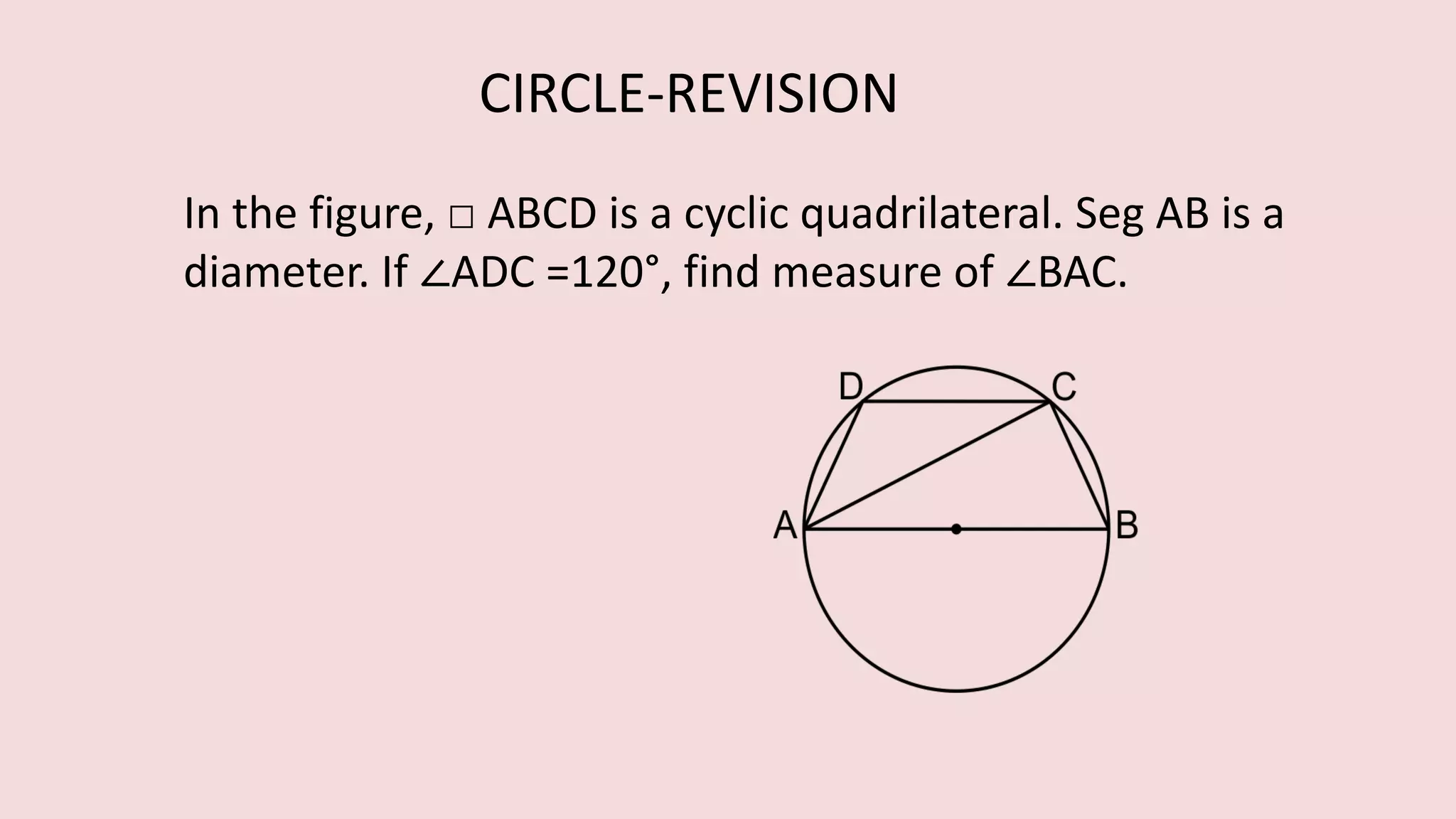 In the figure, □ ABCD is a cyclic quadrilateral. Seg AB is a
diameter. If ∠ADC =120°, find measure of ∠BAC.
CIRCLE-REVISION
 