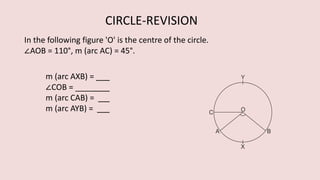 In the following figure 'O' is the centre of the circle.
∠AOB = 110°, m (arc AC) = 45°.
m (arc AXB) =
∠COB = ____
m (arc CAB) =
m (arc AYB) =
CIRCLE-REVISION
 