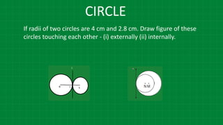 CIRCLE
If radii of two circles are 4 cm and 2.8 cm. Draw figure of these
circles touching each other - (i) externally (ii) internally.
 