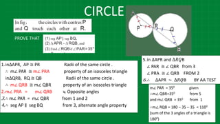 CIRCLE
PROVE THAT
1.in∆APR, AP ≅ PR Radii of the same circle .
∴ m∠ PAR ≅ m∠ PRA property of an isosceles triangle
in∆QRB, RQ ≅ QB Radii of the same circle .
∴ m∠ QRB ≅ m∠ QBR property of an isosceles triangle
2.m∠ PRA = m∠ QRB v. Opposite angles
3.∴ m∠ PAR = m∠ QBR from 1 and 2
4.∴ seg AP ∥ seg BQ from 3, alternate angle property
5.in ∆APR and ∆𝑅𝑄B
∠ PAR ≅ ∠ QBR from 3
∠ PRA ≅ ∠ QRB FROM 2
6.∴ ∆APR ∼ ∆𝑅𝑄B BY AA TEST
m∠ PAR = 350 given
∴m∠ QBR=350 from 5
and m∠ QRB = 350 from 1
∴m∠ RQB = 180 – 35 – 35 = 1100
(sum of the 3 angles of a triangle is
1800)
 