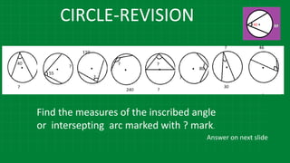 CIRCLE-REVISION
Find the measures of the inscribed angle
or intersepting arc marked with ? mark.
Answer on next slide
 