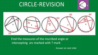 CIRCLE-REVISION
Find the measures of the inscribed angle or
intersepting arc marked with ? mark
Answer on next slide
 