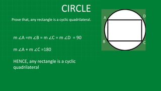 Prove that, any rectangle is a cyclic quadrilateral.
m ∠A =m ∠B = m ∠C = m ∠D = 90
m ∠A + m ∠C =180
HENCE, any rectangle is a cyclic
quadrilateral
CIRCLE
 
