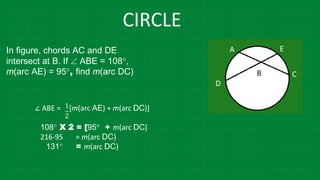 CIRCLE
A E
In figure, chords AC and DE
intersect at B. If  ABE = 108°,
m(arc AE) = 95°, find m(arc DC)
∠ ABE = [m(arc AE) + m(arc DC)]
108° X 2 = [95° + m(arc DC]
216-95 = m(arc DC)
131° = m(arc DC)
1
2
 