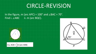 CIRCLE-REVISION
In the figure, m (arc APC) = 100° and ∠BAC = 70°.
Find i. ∠ABC ii. m (arc BQC).
m∠ ACB =
1
2
m (arc AXB)
 
