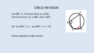m∠ABC is 10 more than m ∠ADC.
𝐹𝑖𝑛𝑑 𝑚𝑒𝑎𝑠𝑢𝑟𝑒 𝑜𝑓 ∠ABC and ∠ADC
CIRCLE-REVISION
Let m∠ADC = x, m∠ABC = x + 10.
Frame equation to get answer
 
