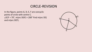 In the figure, points G, D, E, F are concyclic
points of circle with centre C.
∠ECF = 70°, m(arc DGF) = 200° Find m(arc DE)
and m(arc DEF).
CIRCLE-REVISION
 