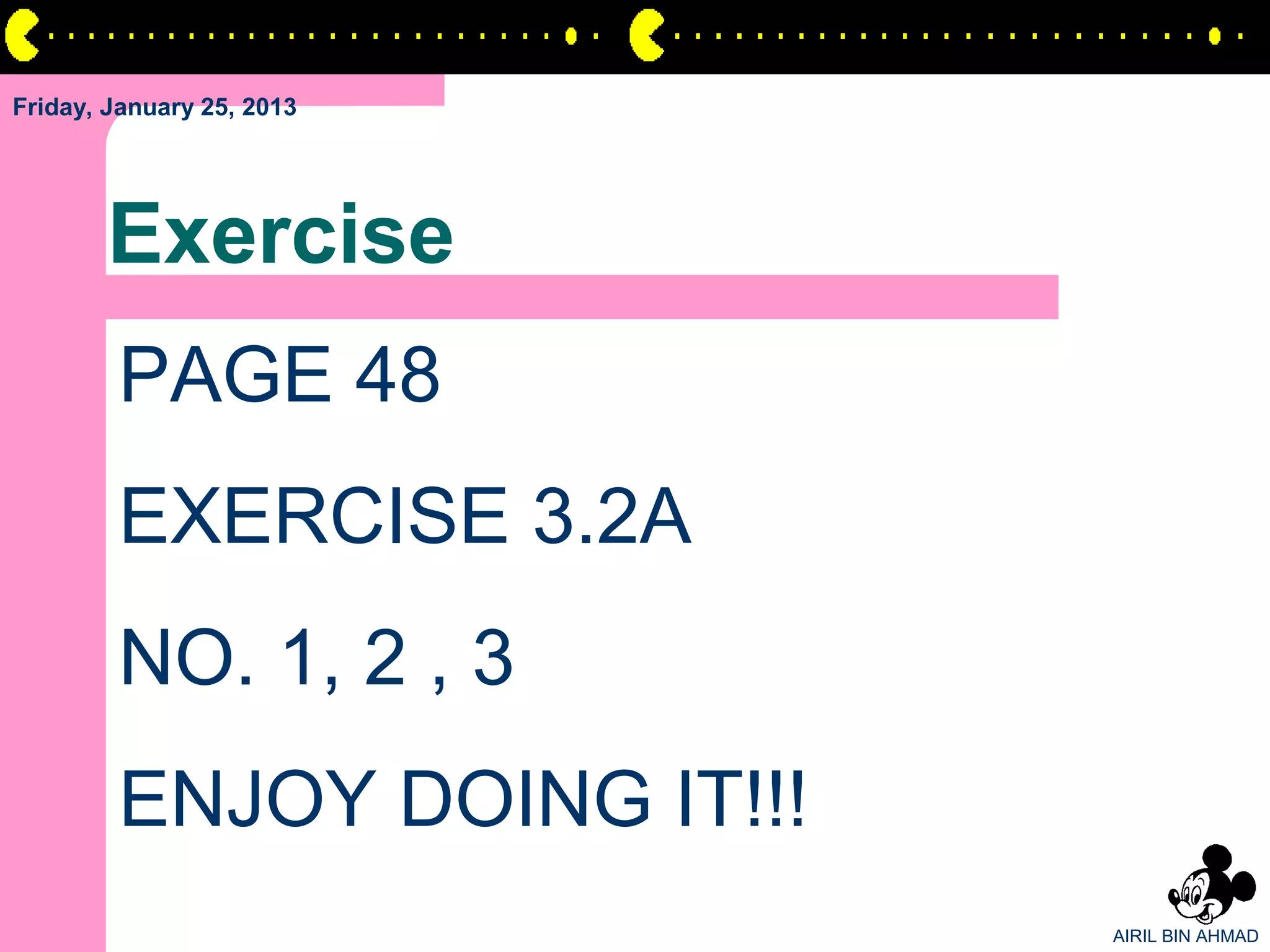Friday, January 25, 2013




       Exercise
        PAGE 48
        EXERCISE 3.2A
        NO. 1, 2 , 3
        ENJOY DOING IT!!!
                            AIRIL BIN AHMAD
 