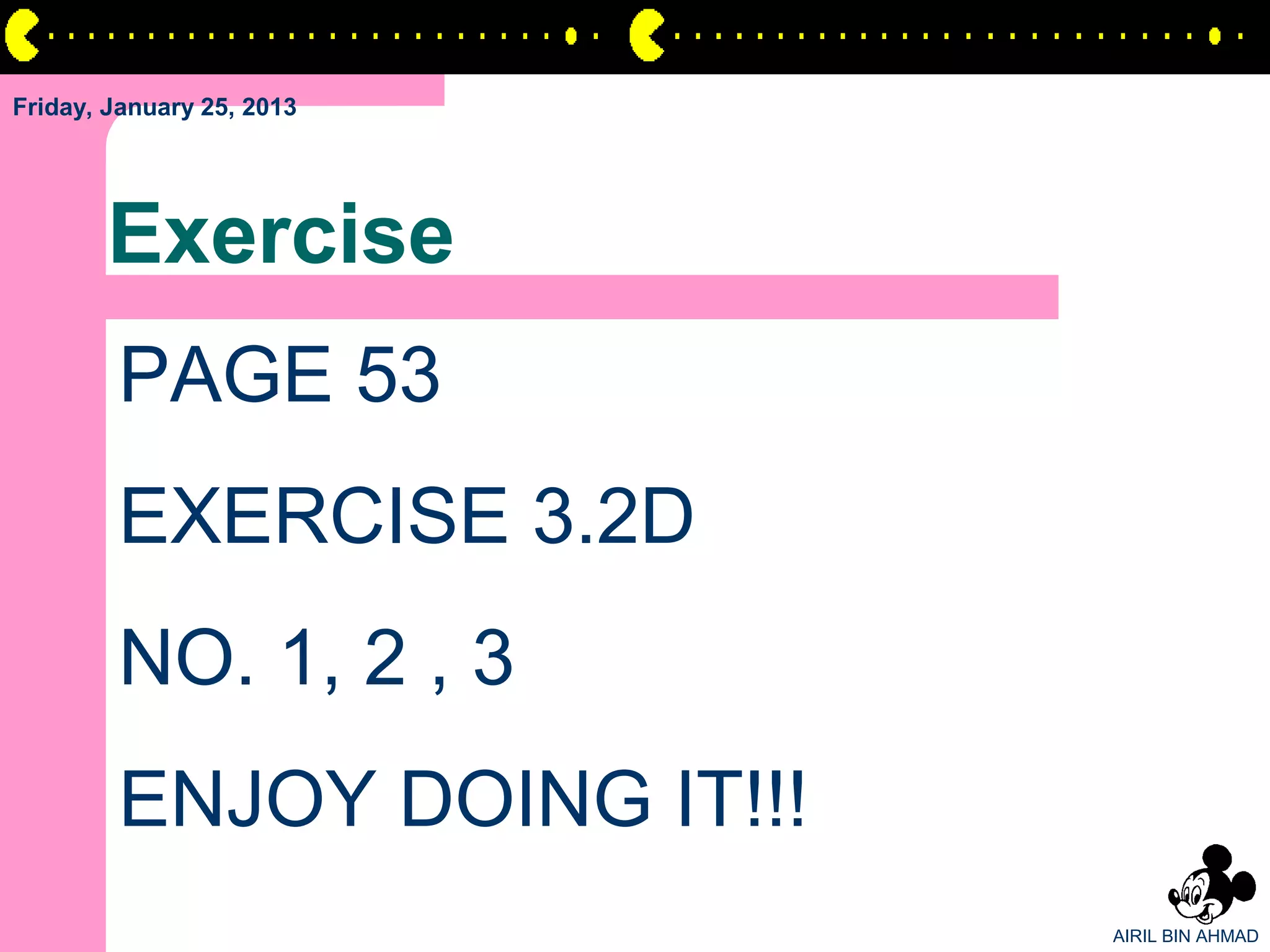 Friday, January 25, 2013




       Exercise
        PAGE 53
        EXERCISE 3.2D
        NO. 1, 2 , 3
        ENJOY DOING IT!!!
                            AIRIL BIN AHMAD
 