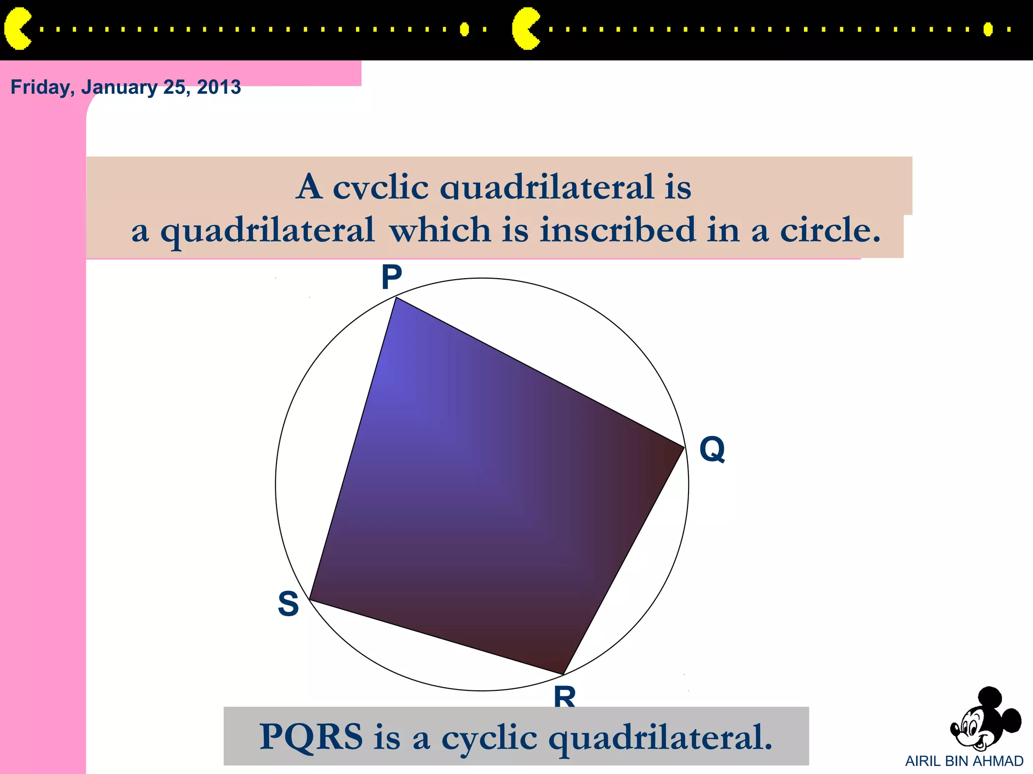 Friday, January 25, 2013




                      A cyclic quadrilateral is
            a quadrilateral which is inscribed in a circle.
                                  P




                                                     Q



                            S

                                            R
                           PQRS is a cyclic quadrilateral.    AIRIL BIN AHMAD
 