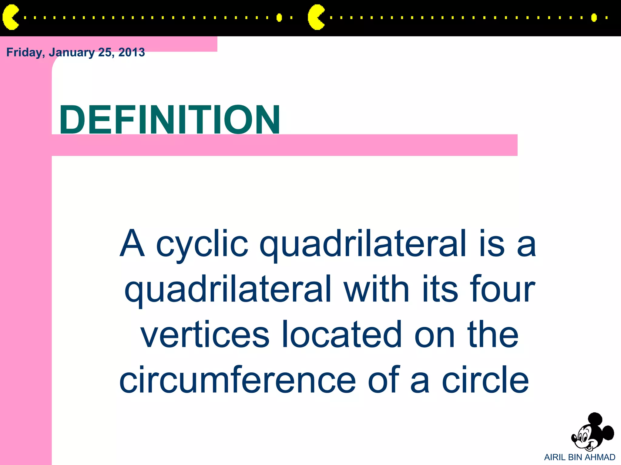 Friday, January 25, 2013




        DEFINITION


                   A cyclic quadrilateral is a
                   quadrilateral with its four
                    vertices located on the
                   circumference of a circle
                                                 AIRIL BIN AHMAD
 