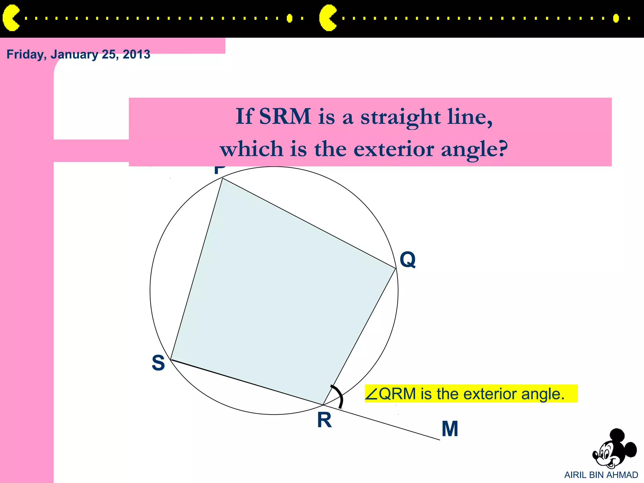 Friday, January 25, 2013




                                If SRM is a straight line,
                               which is the exterior angle?
                               P



                                                 Q



                           S
                                             ∠QRM is the exterior angle.
                                        R              M
                                                                       AIRIL BIN AHMAD
 