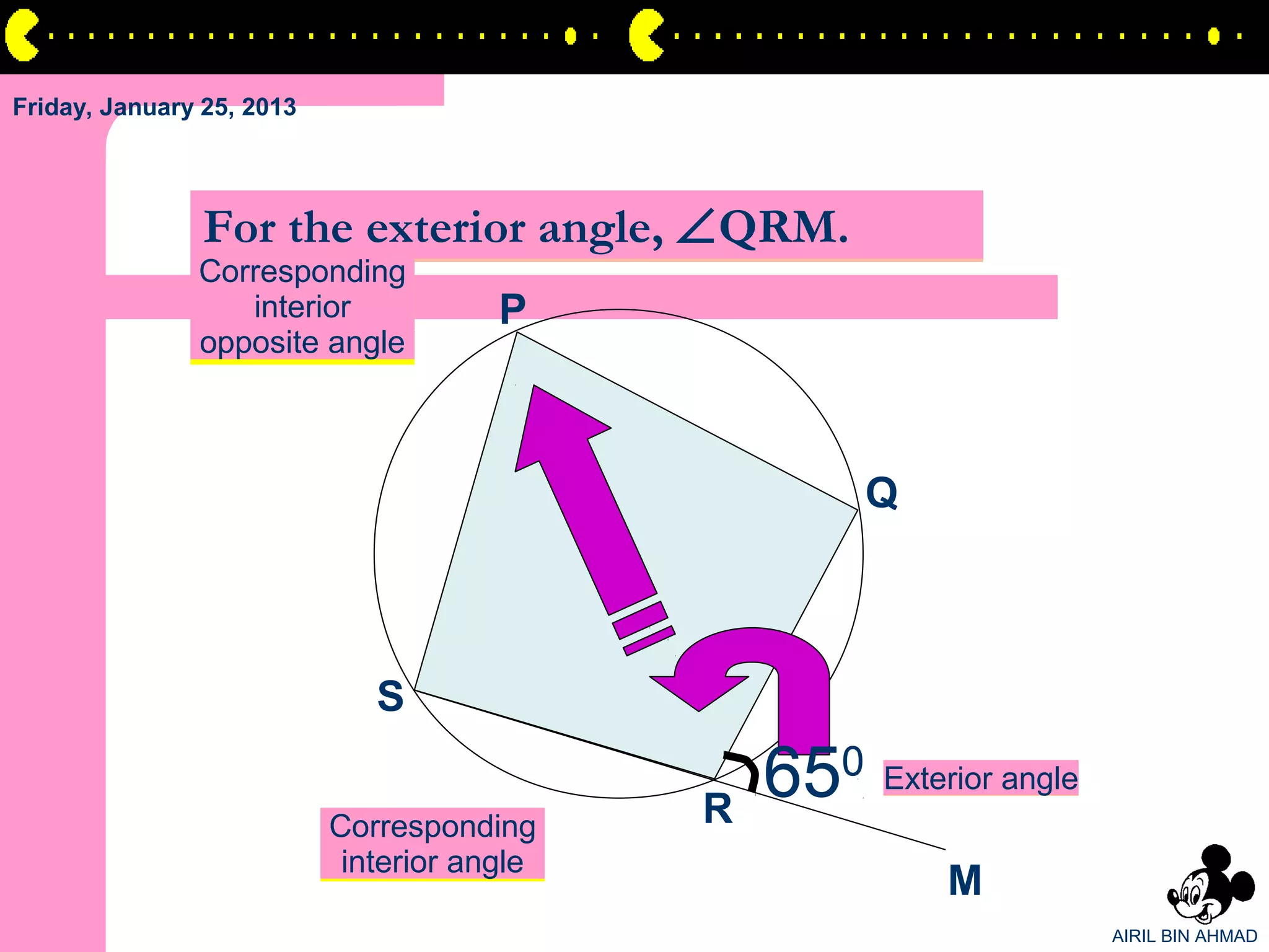 Friday, January 25, 2013




                For the exterior angle, ∠QRM.
               Corresponding
                  interior             P
               opposite angle



                                                      Q



                              S

                                             R
                                                 650 Exterior angle
                           Corresponding
                            interior angle
                                                           M
                                                                      AIRIL BIN AHMAD
 
