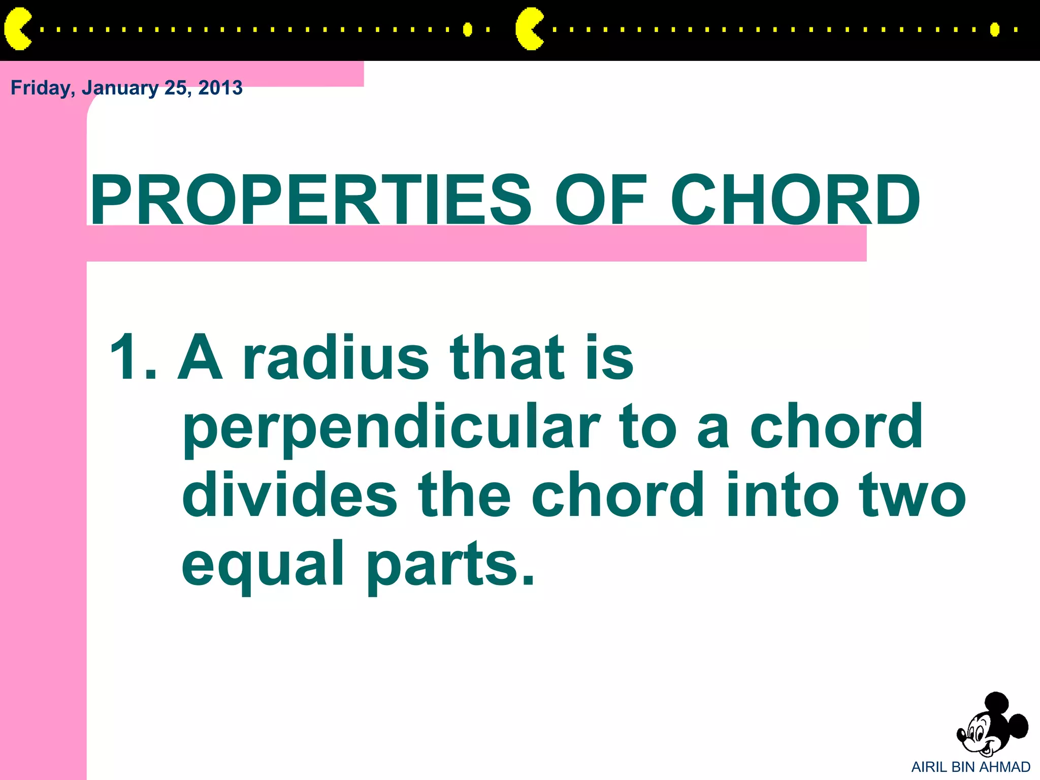Friday, January 25, 2013




       PROPERTIES OF CHORD

         1. A radius that is
            perpendicular to a chord
            divides the chord into two
            equal parts.

                                    AIRIL BIN AHMAD
 
